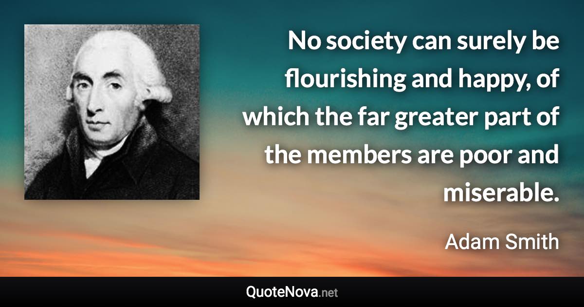 No society can surely be flourishing and happy, of which the far greater part of the members are poor and miserable. - Adam Smith quote