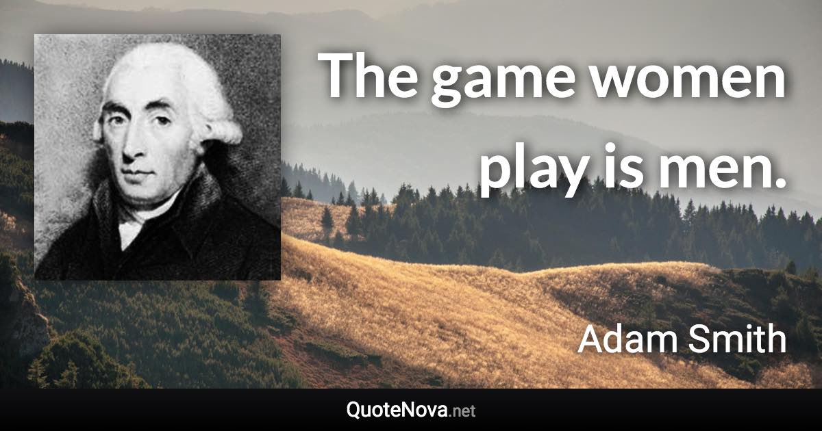 The game women play is men. - Adam Smith quote