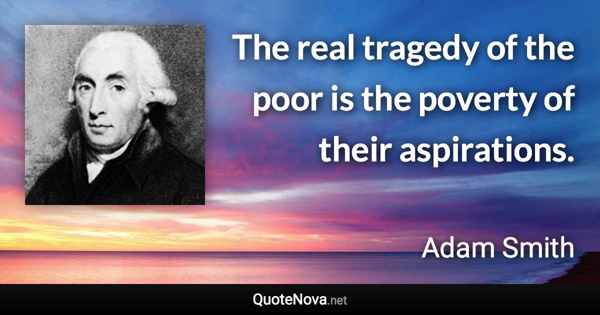 The real tragedy of the poor is the poverty of their aspirations. - Adam Smith quote