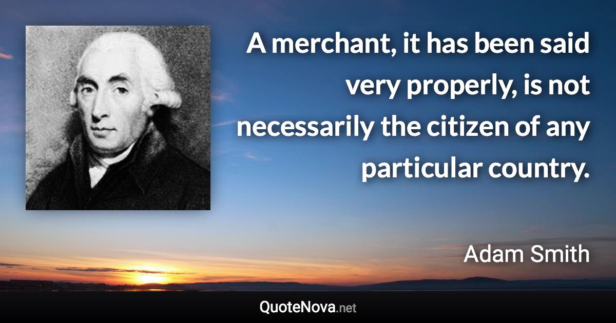 A merchant, it has been said very properly, is not necessarily the citizen of any particular country. - Adam Smith quote