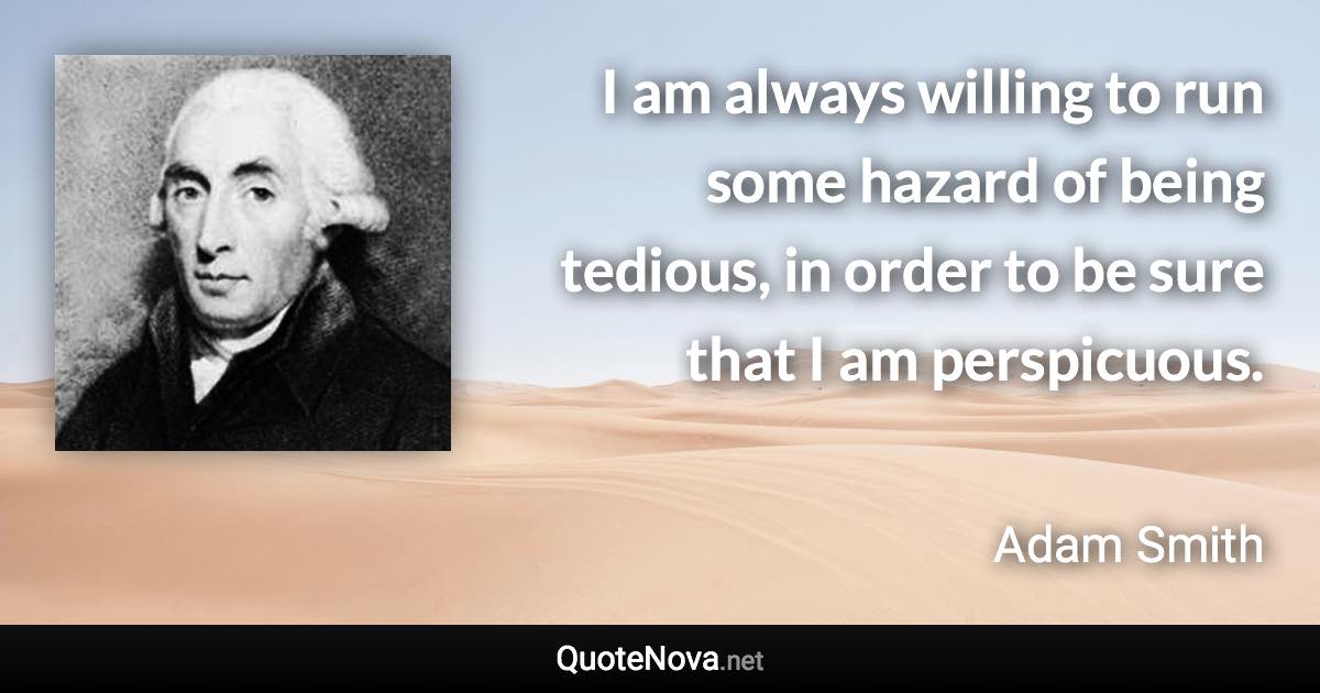 I am always willing to run some hazard of being tedious, in order to be sure that I am perspicuous. - Adam Smith quote