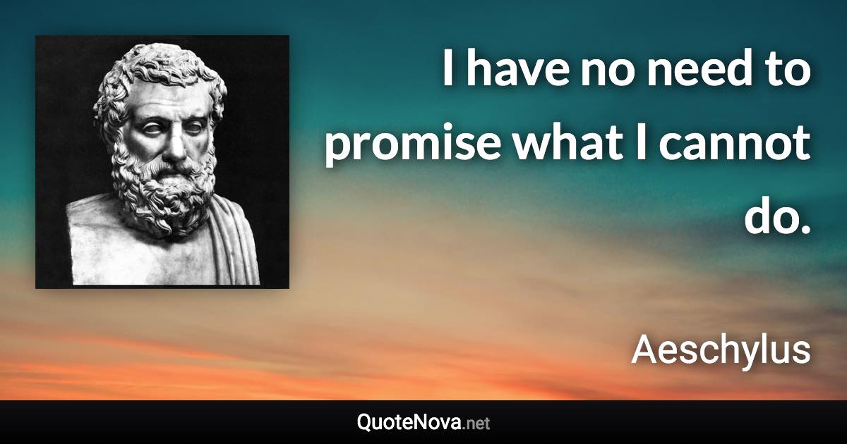 I have no need to promise what I cannot do. - Aeschylus quote