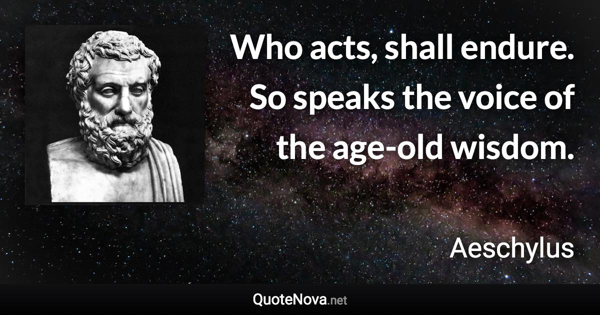 Who acts, shall endure. So speaks the voice of the age-old wisdom. - Aeschylus quote