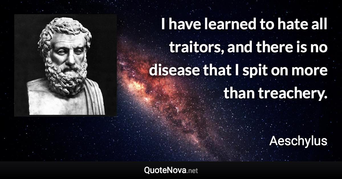 I have learned to hate all traitors, and there is no disease that I spit on more than treachery. - Aeschylus quote