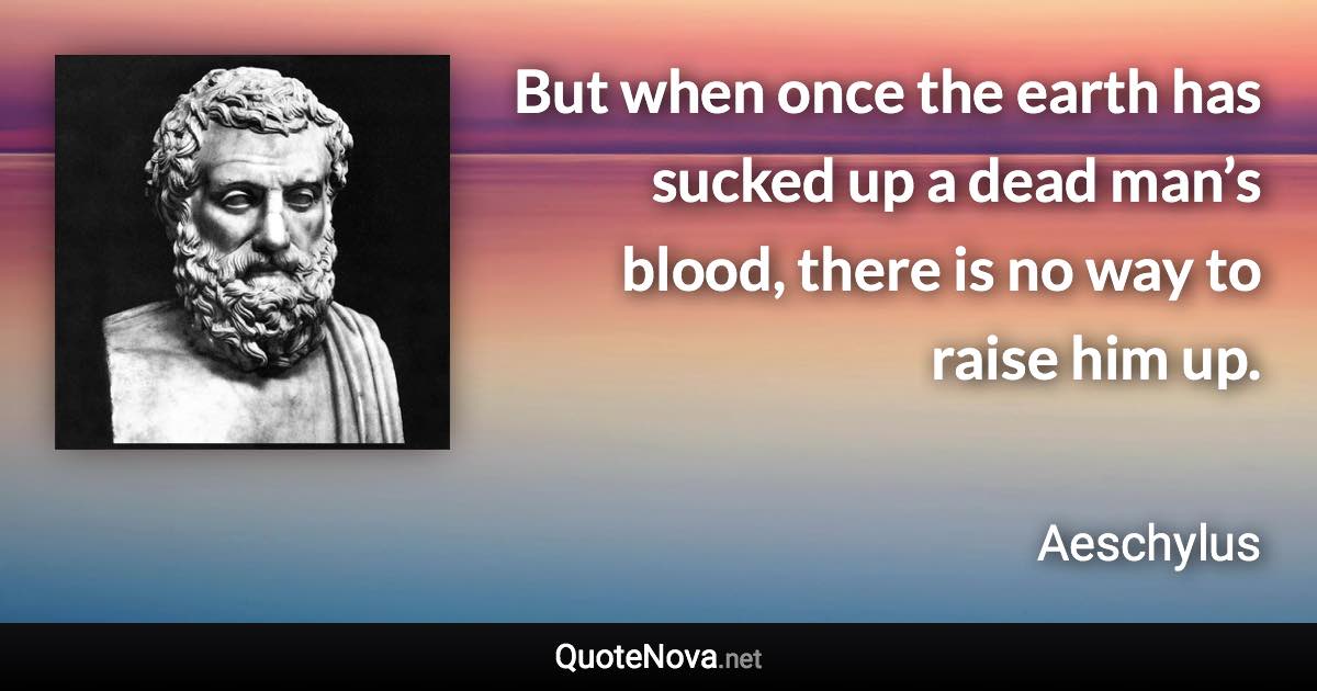 But when once the earth has sucked up a dead man’s blood, there is no way to raise him up. - Aeschylus quote