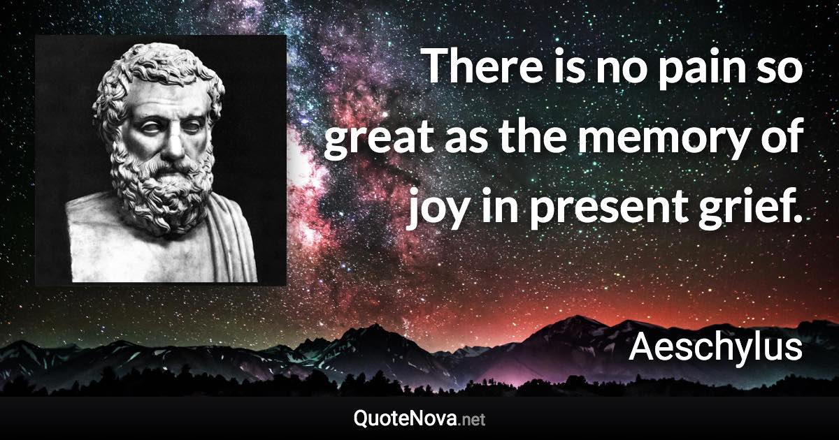There is no pain so great as the memory of joy in present grief. - Aeschylus quote