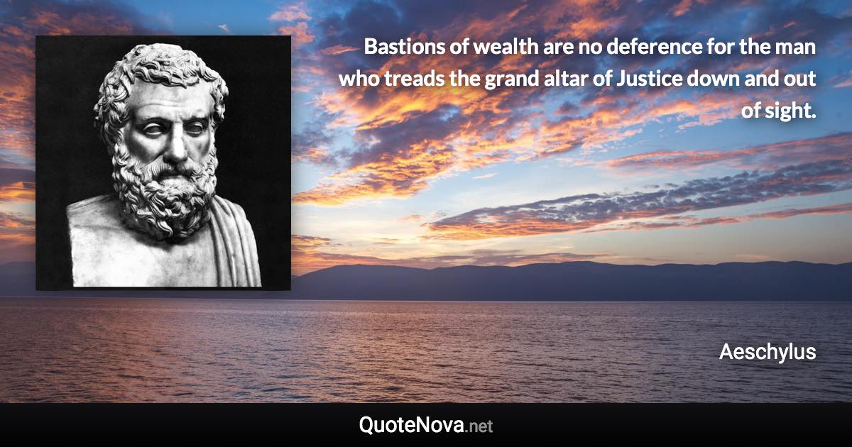 Bastions of wealth are no deference for the man who treads the grand altar of Justice down and out of sight. - Aeschylus quote