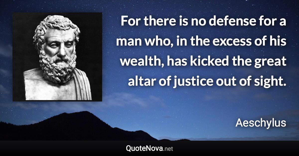 For there is no defense for a man who, in the excess of his wealth, has kicked the great altar of justice out of sight. - Aeschylus quote