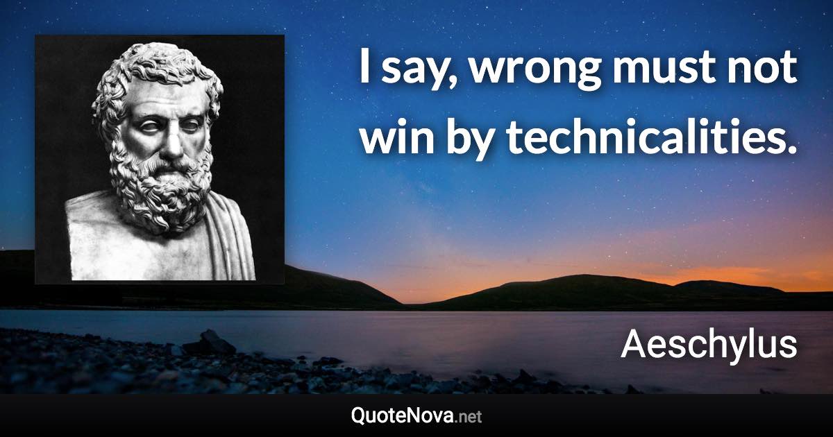 I say, wrong must not win by technicalities. - Aeschylus quote