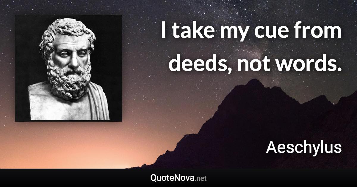 I take my cue from deeds, not words. - Aeschylus quote