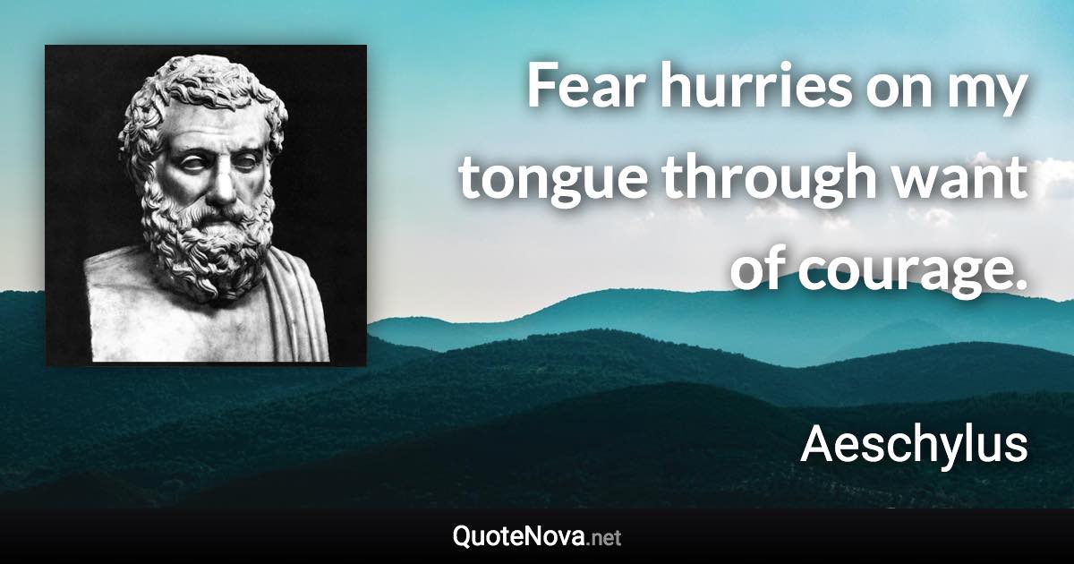 Fear hurries on my tongue through want of courage. - Aeschylus quote