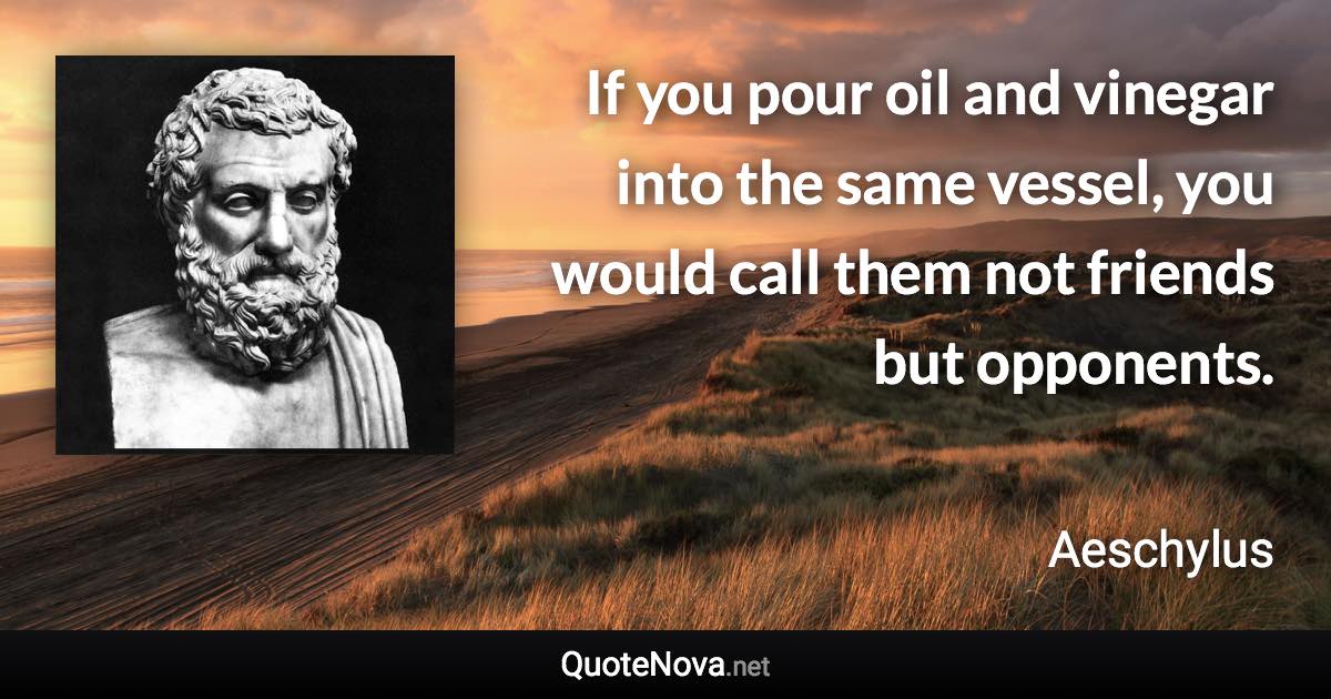 If you pour oil and vinegar into the same vessel, you would call them not friends but opponents. - Aeschylus quote