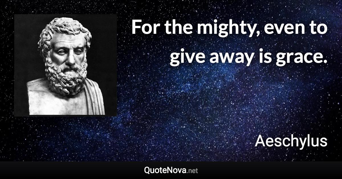 For the mighty, even to give away is grace. - Aeschylus quote