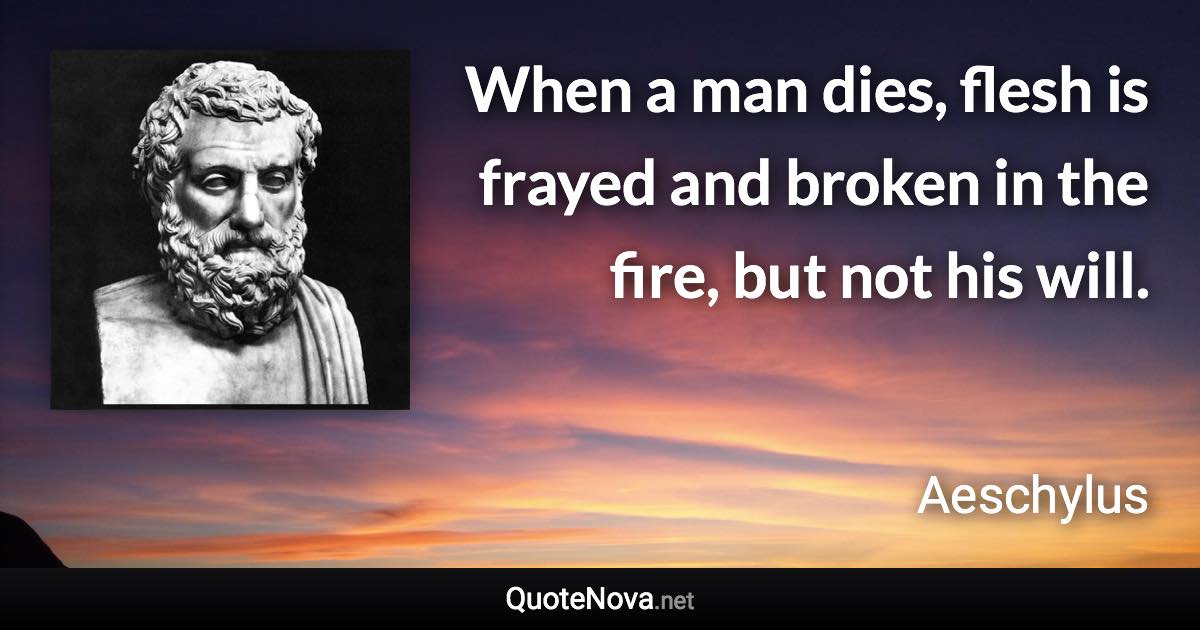 When a man dies, flesh is frayed and broken in the fire, but not his will. - Aeschylus quote