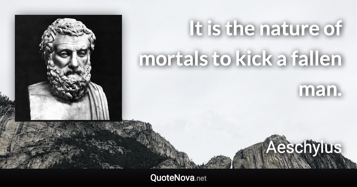 It is the nature of mortals to kick a fallen man. - Aeschylus quote