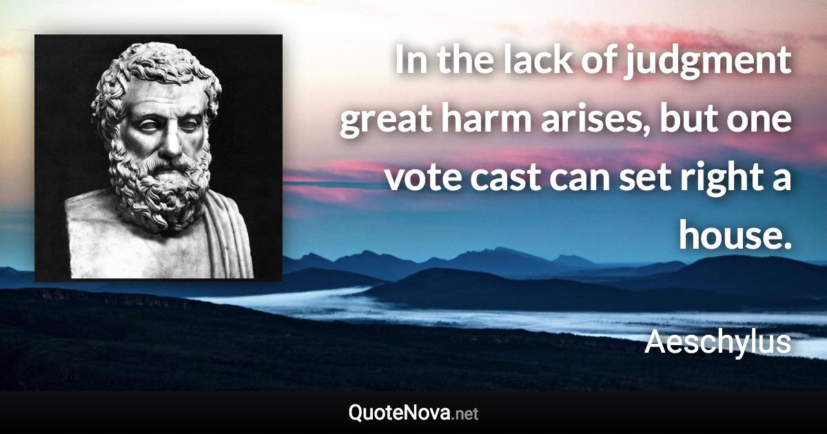 In the lack of judgment great harm arises, but one vote cast can set right a house. - Aeschylus quote