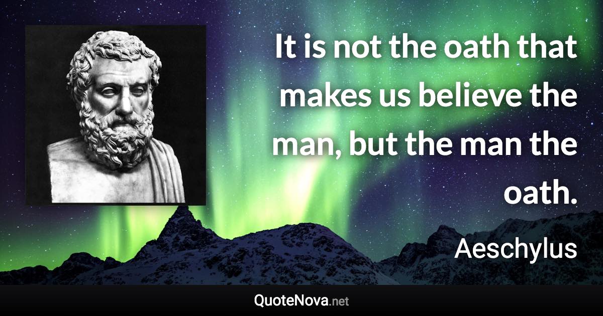 It is not the oath that makes us believe the man, but the man the oath. - Aeschylus quote