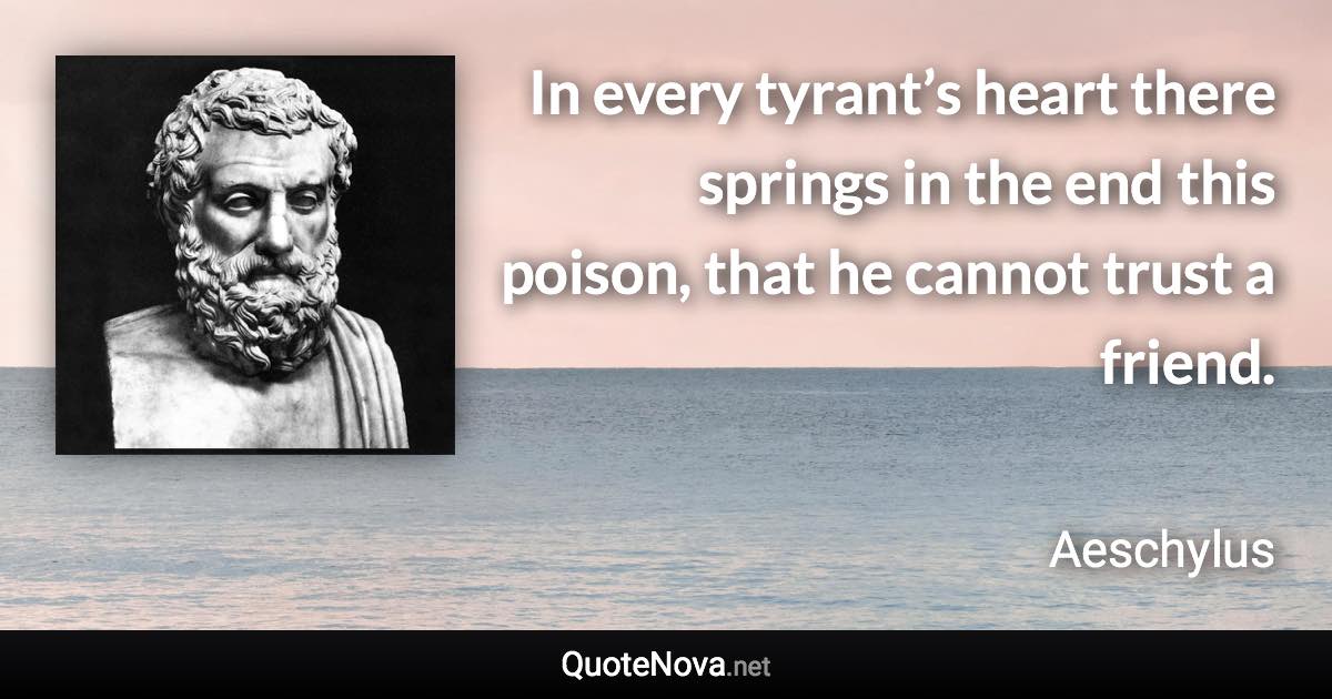 In every tyrant’s heart there springs in the end this poison, that he cannot trust a friend. - Aeschylus quote