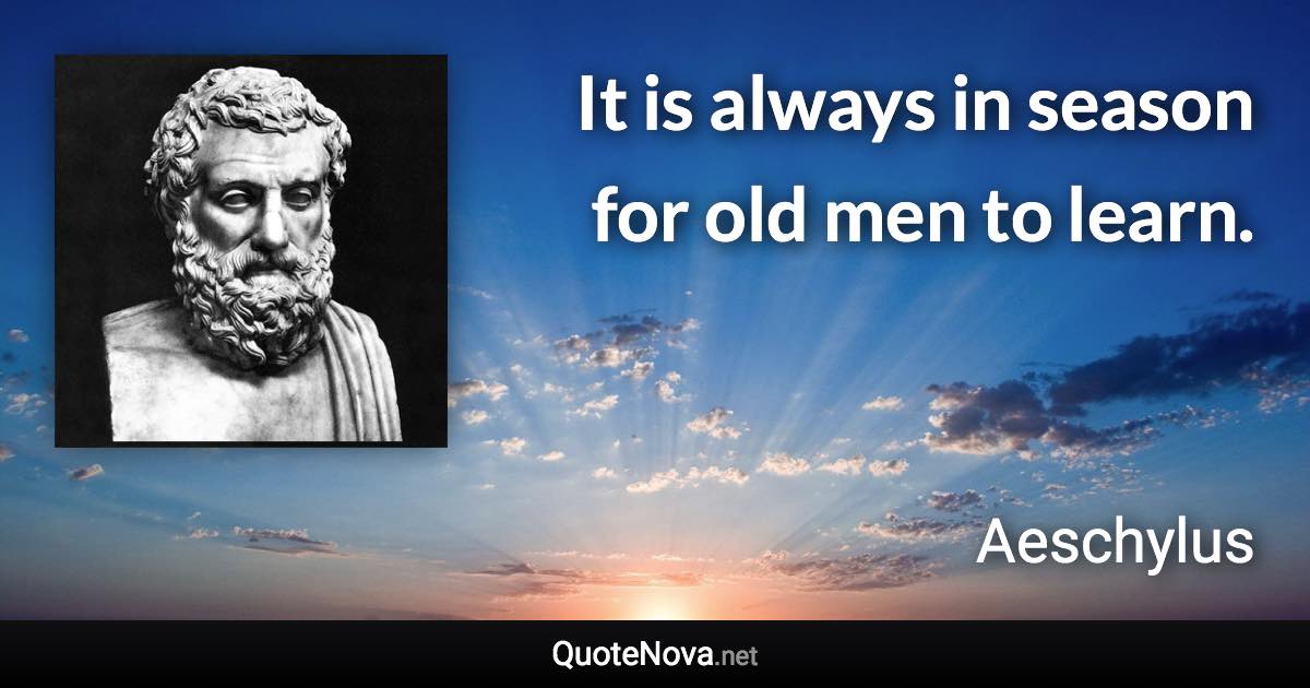 It is always in season for old men to learn. - Aeschylus quote