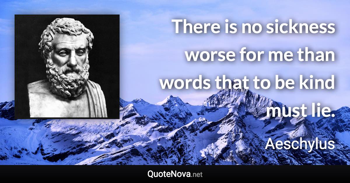 There is no sickness worse for me than words that to be kind must lie. - Aeschylus quote