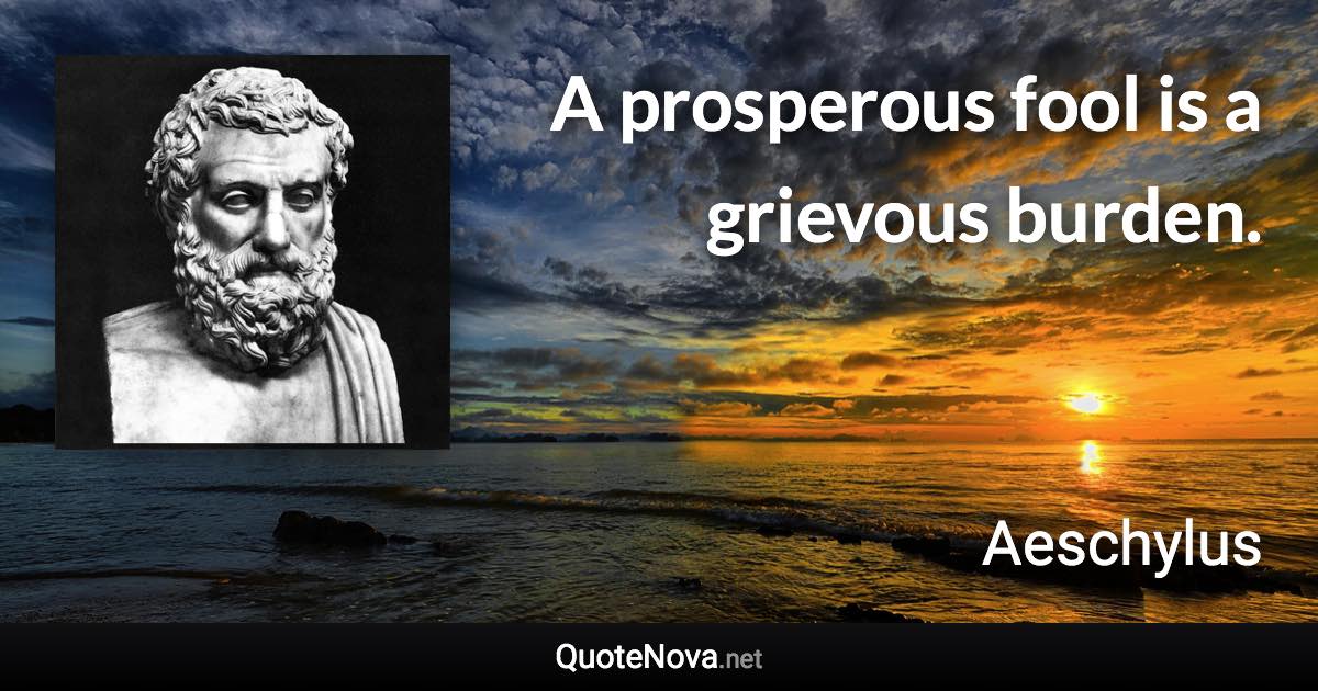A prosperous fool is a grievous burden. - Aeschylus quote