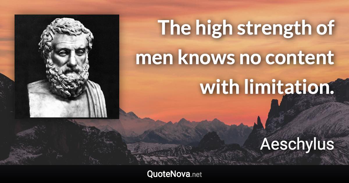 The high strength of men knows no content with limitation. - Aeschylus quote