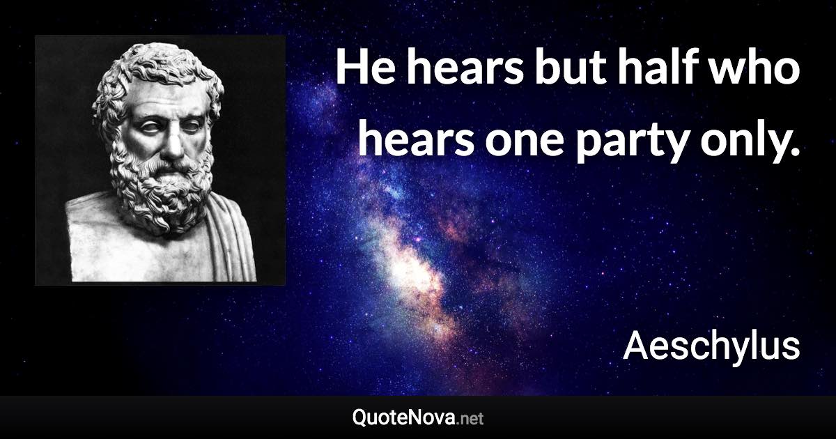 He hears but half who hears one party only. - Aeschylus quote