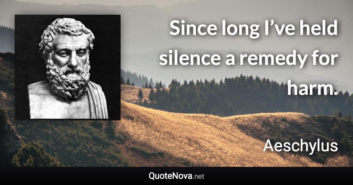 Since long I’ve held silence a remedy for harm. - Aeschylus quote