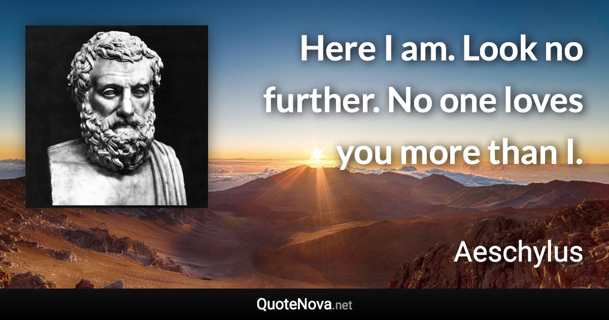 Here I am. Look no further. No one loves you more than I. - Aeschylus quote