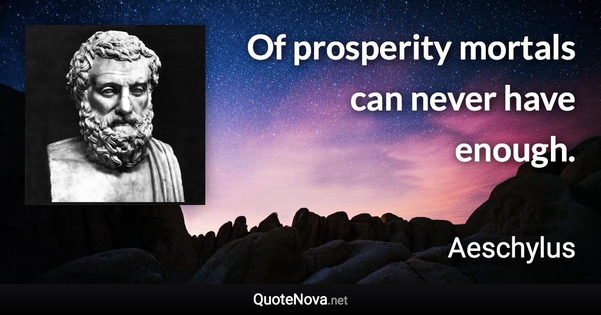 Of prosperity mortals can never have enough. - Aeschylus quote