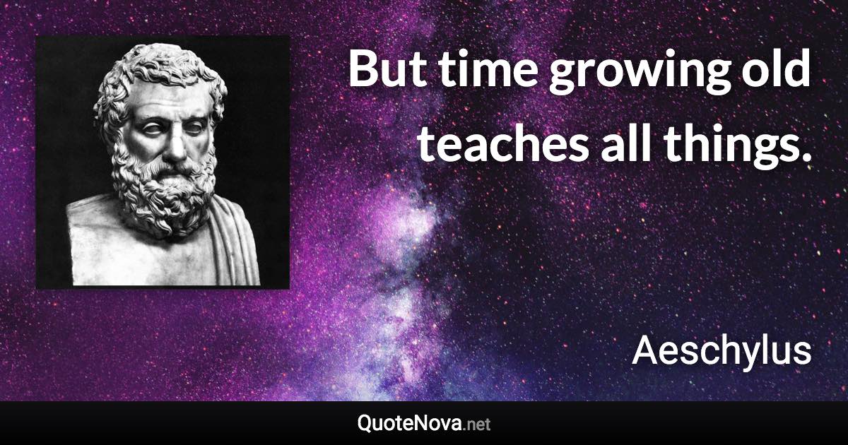 But time growing old teaches all things. - Aeschylus quote