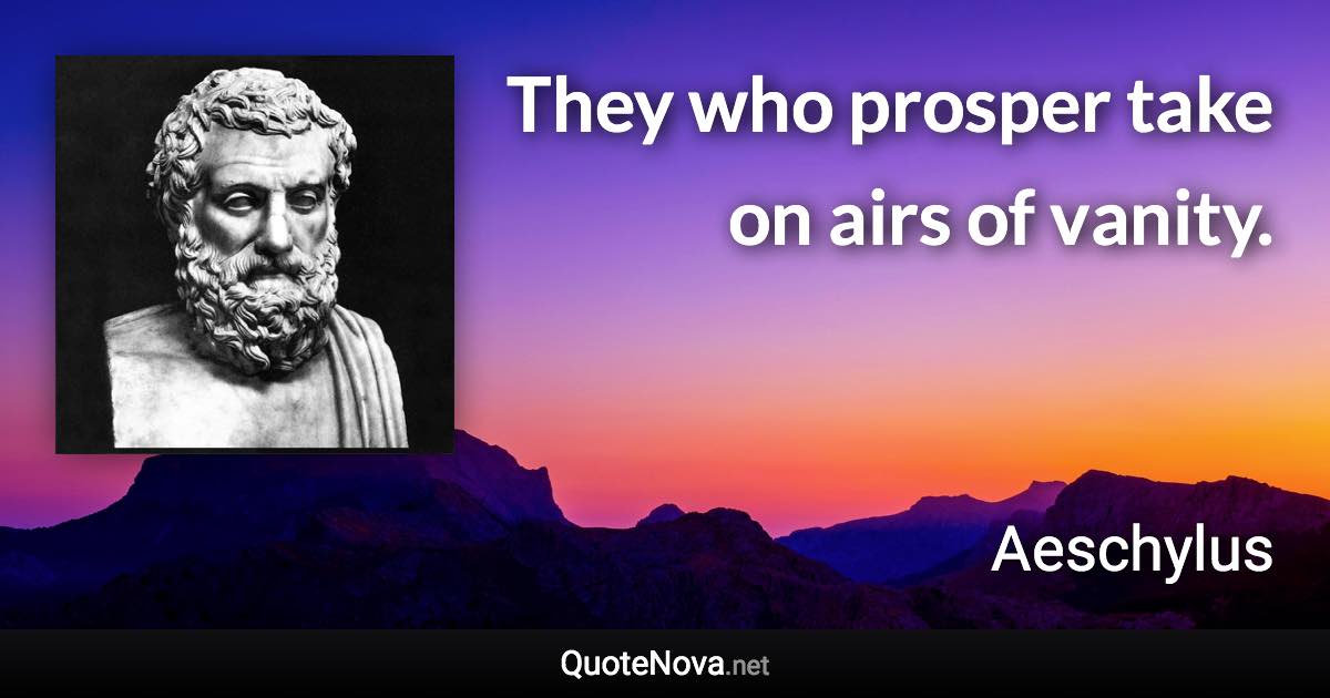 They who prosper take on airs of vanity. - Aeschylus quote