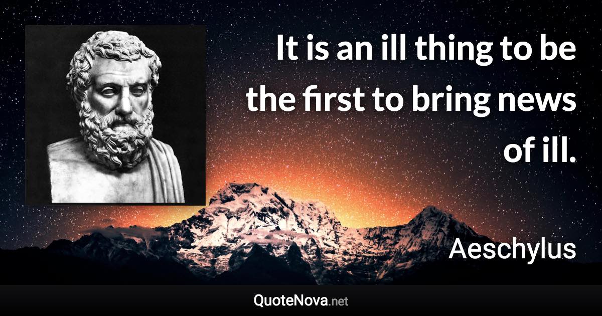 It is an ill thing to be the first to bring news of ill. - Aeschylus quote