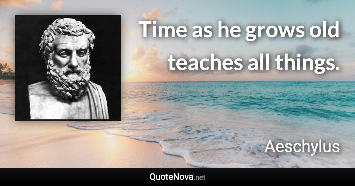 Time as he grows old teaches all things. - Aeschylus quote