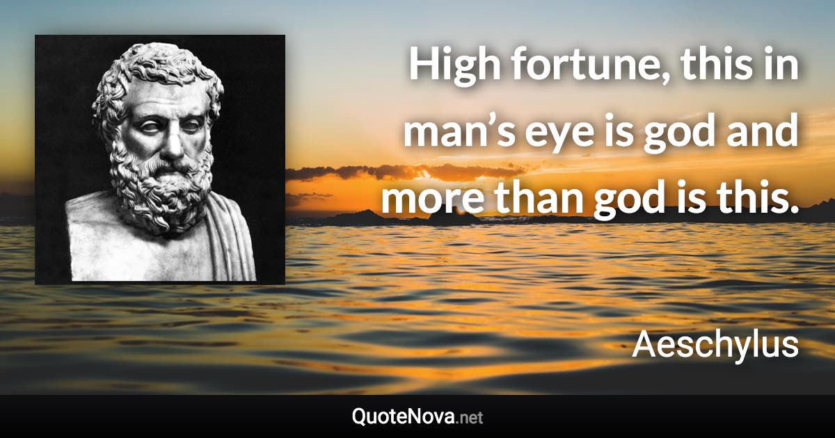 High fortune, this in man’s eye is god and more than god is this. - Aeschylus quote