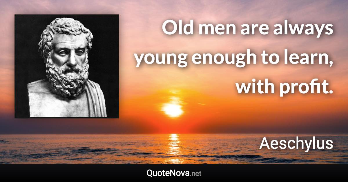 Old men are always young enough to learn, with profit. - Aeschylus quote