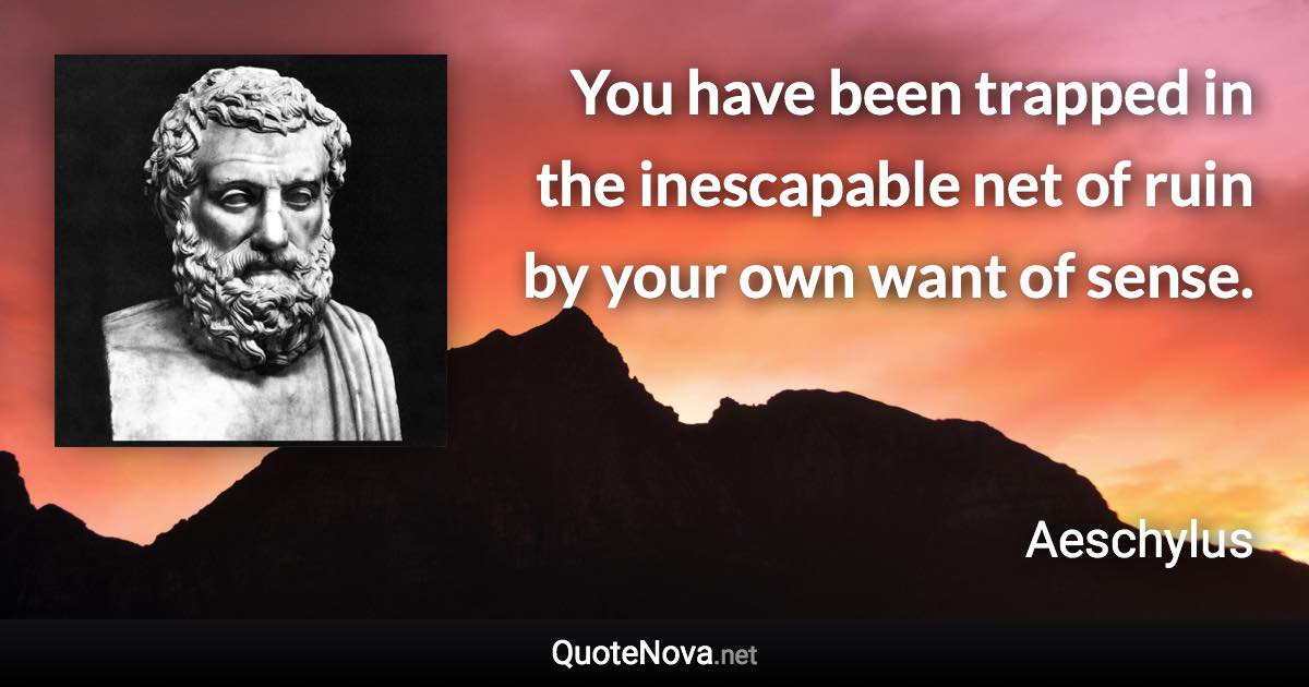 You have been trapped in the inescapable net of ruin by your own want of sense. - Aeschylus quote