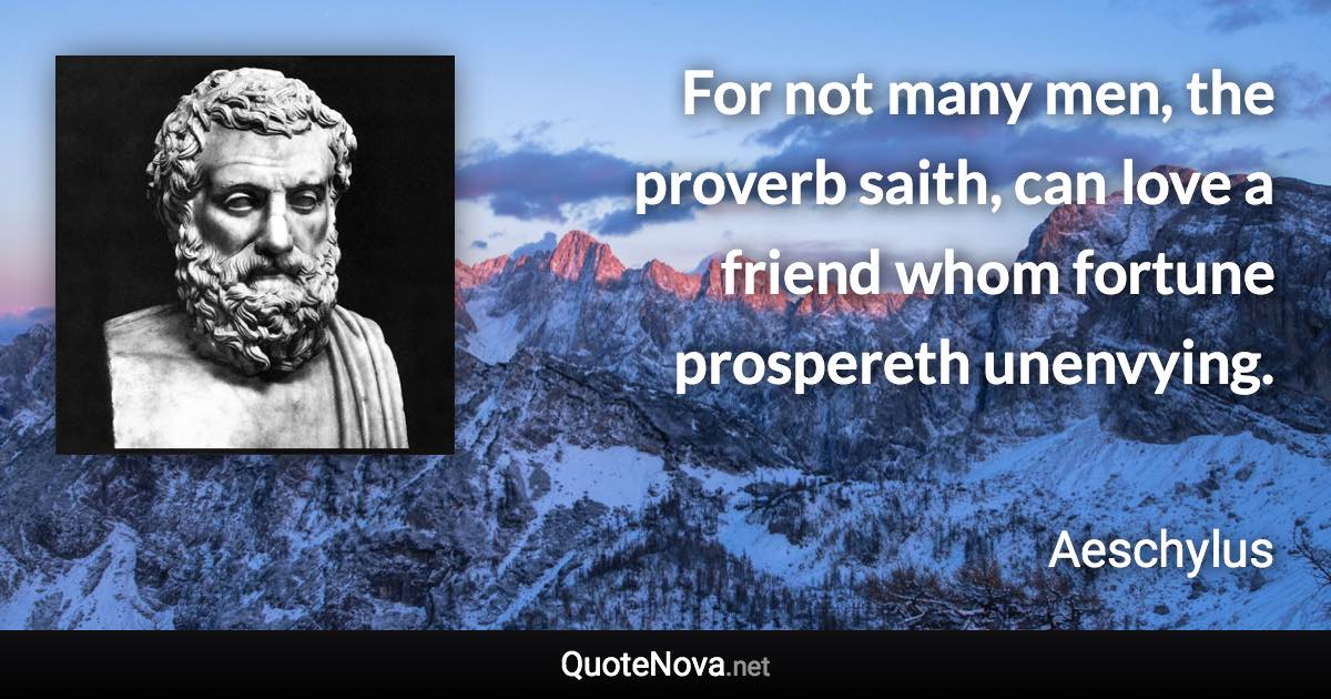 For not many men, the proverb saith, can love a friend whom fortune prospereth unenvying. - Aeschylus quote