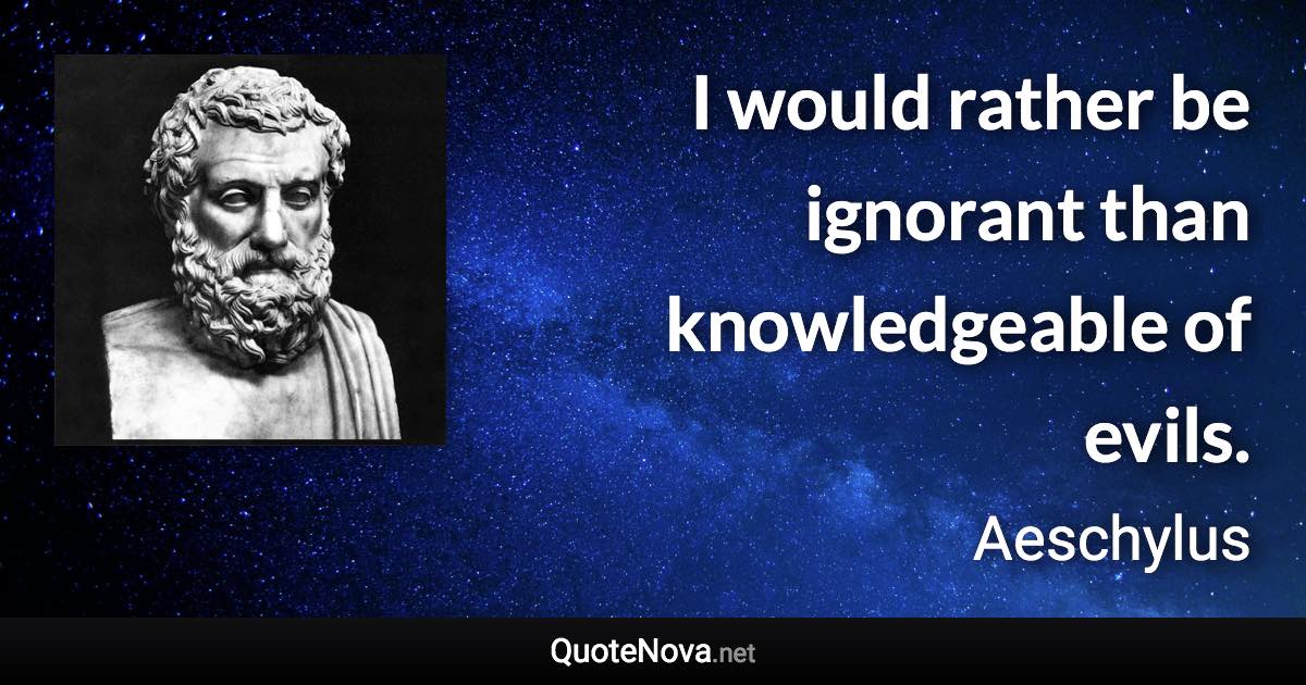 I would rather be ignorant than knowledgeable of evils. - Aeschylus quote