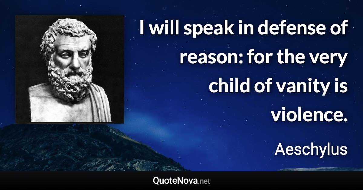 I will speak in defense of reason: for the very child of vanity is violence. - Aeschylus quote