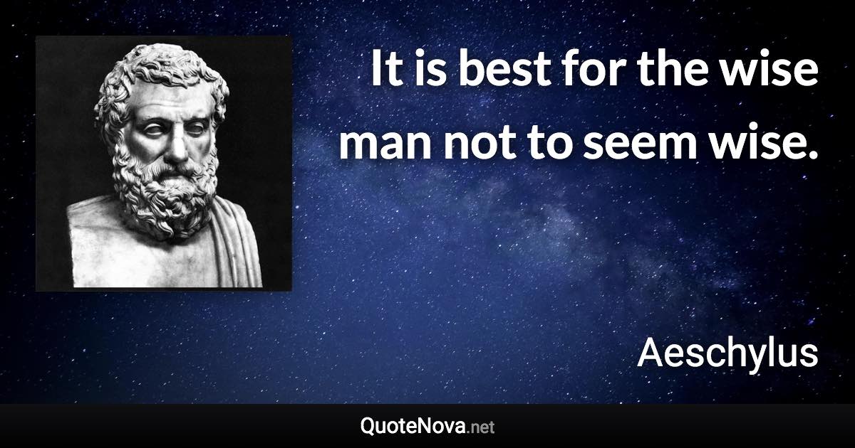 It is best for the wise man not to seem wise. - Aeschylus quote