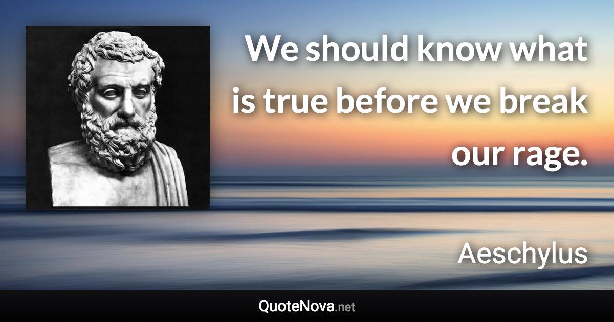 We should know what is true before we break our rage. - Aeschylus quote