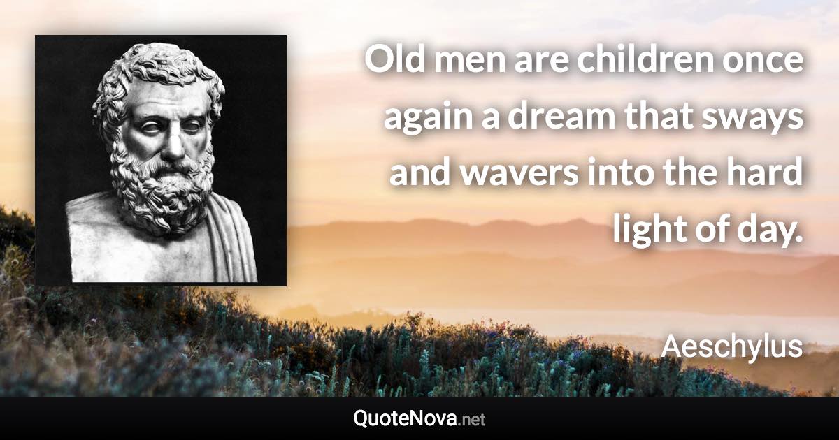 Old men are children once again a dream that sways and wavers into the hard light of day. - Aeschylus quote