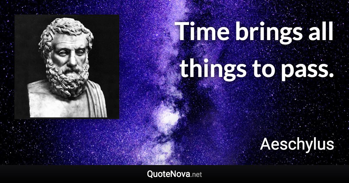 Time brings all things to pass. - Aeschylus quote