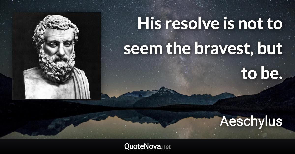 His resolve is not to seem the bravest, but to be. - Aeschylus quote