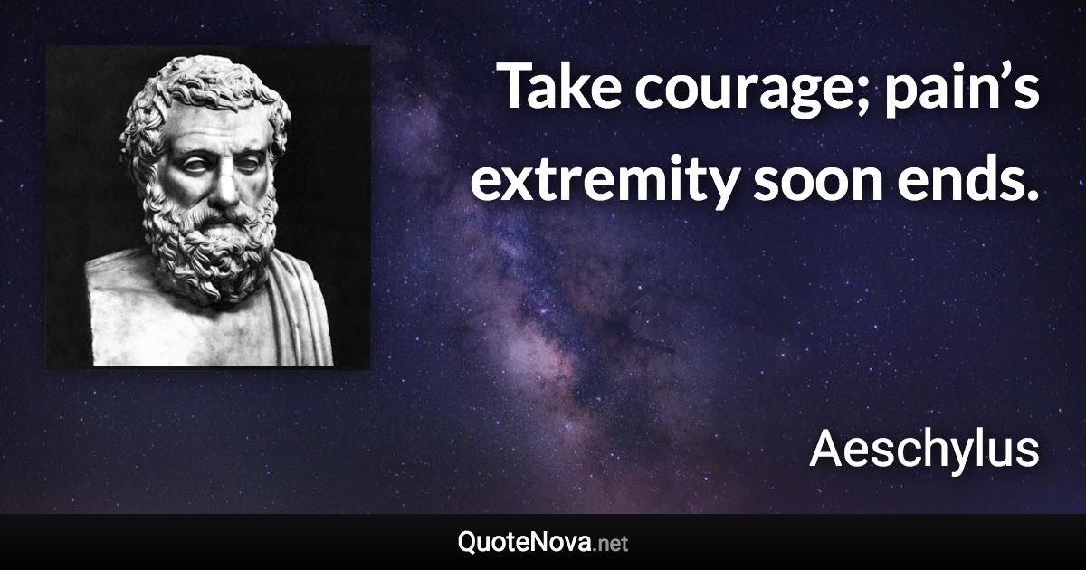 Take courage; pain’s extremity soon ends. - Aeschylus quote