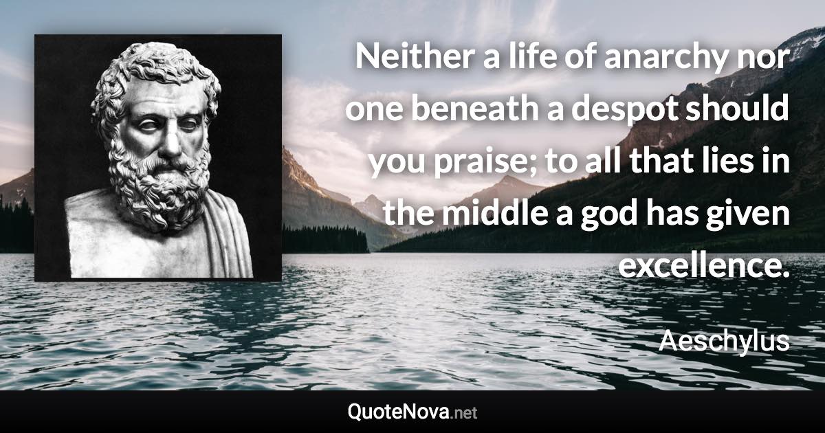 Neither a life of anarchy nor one beneath a despot should you praise; to all that lies in the middle a god has given excellence. - Aeschylus quote