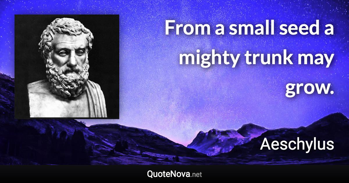 From a small seed a mighty trunk may grow. - Aeschylus quote