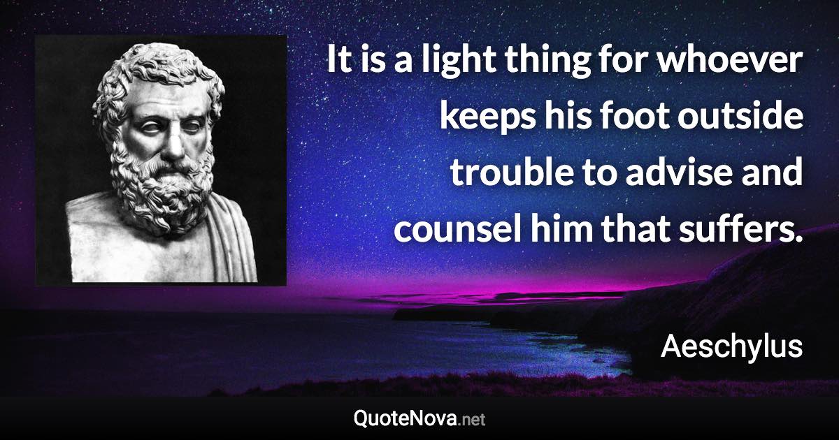 It is a light thing for whoever keeps his foot outside trouble to advise and counsel him that suffers. - Aeschylus quote