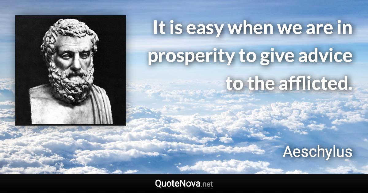 It is easy when we are in prosperity to give advice to the afflicted. - Aeschylus quote